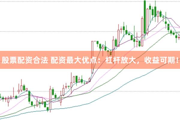股票配资合法 配资最大优点：杠杆放大，收益可期！