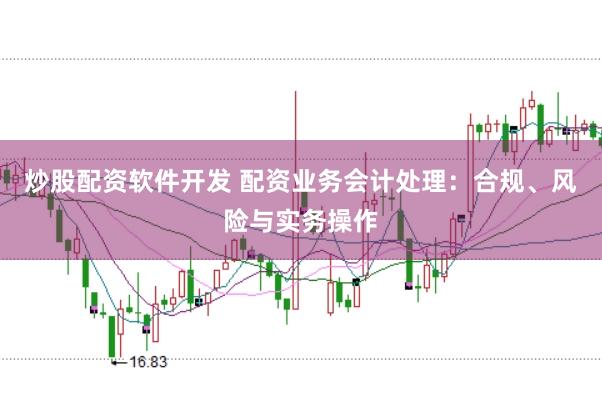 炒股配资软件开发 配资业务会计处理：合规、风险与实务操作