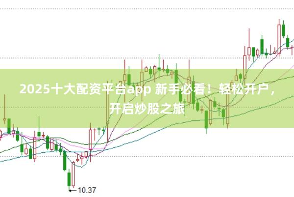 2025十大配资平台app 新手必看！轻松开户，开启炒股之旅