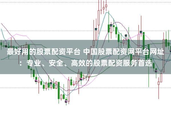 最好用的股票配资平台 中国股票配资网平台网址：专业、安全、高效的股票配资服务首选
