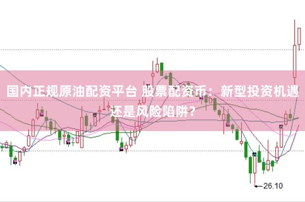 国内正规原油配资平台 股票配资币：新型投资机遇还是风险陷阱？