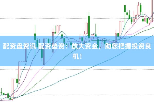 配资盘资讯 配资垫资：放大资金，助您把握投资良机！