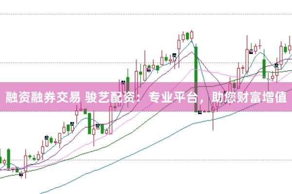 融资融券交易 骏艺配资：专业平台，助您财富增值