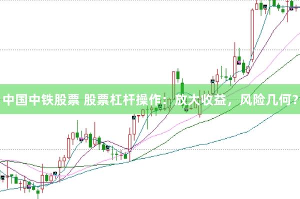 中国中铁股票 股票杠杆操作：放大收益，风险几何？