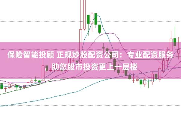 保险智能投顾 正规炒股配资公司：专业配资服务，助您股市投资更上一层楼