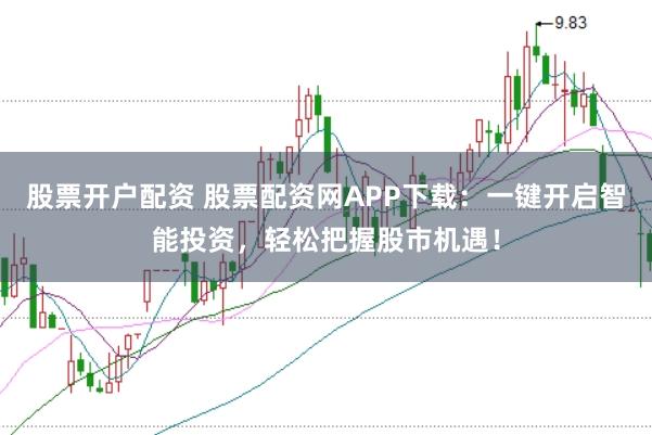 股票开户配资 股票配资网APP下载：一键开启智能投资，轻松把握股市机遇！