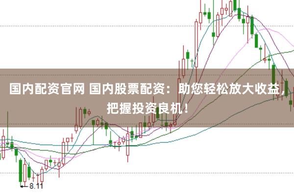 国内配资官网 国内股票配资：助您轻松放大收益，把握投资良机！