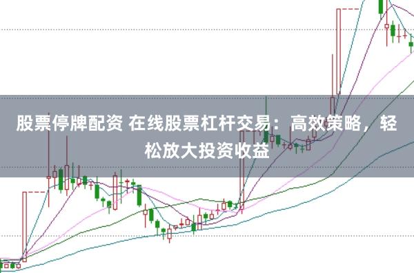 股票停牌配资 在线股票杠杆交易：高效策略，轻松放大投资收益