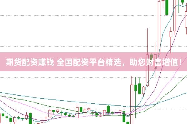 期货配资赚钱 全国配资平台精选，助您财富增值！