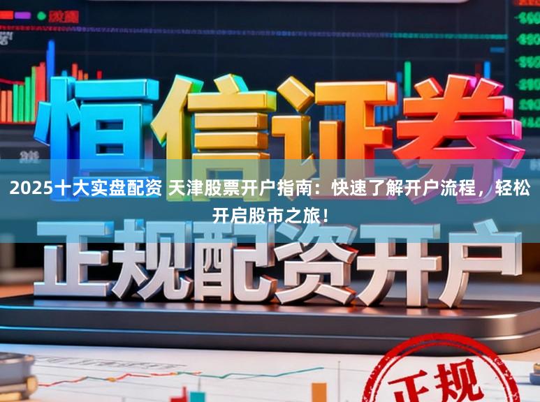 2025十大实盘配资 天津股票开户指南：快速了解开户流程，轻松开启股市之旅！