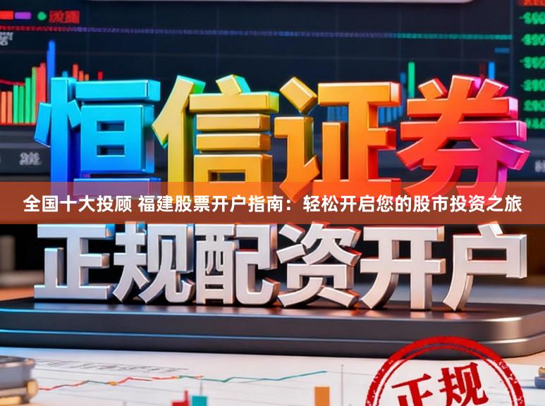 全国十大投顾 福建股票开户指南：轻松开启您的股市投资之旅