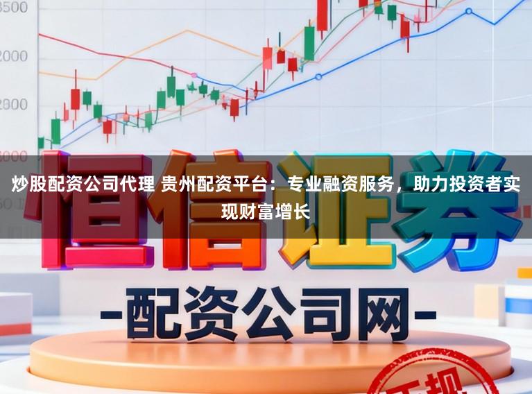 炒股配资公司代理 贵州配资平台：专业融资服务，助力投资者实现财富增长