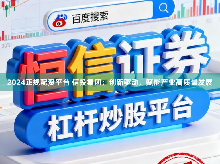2024正规配资平台 信投集团：创新驱动，赋能产业高质量发展