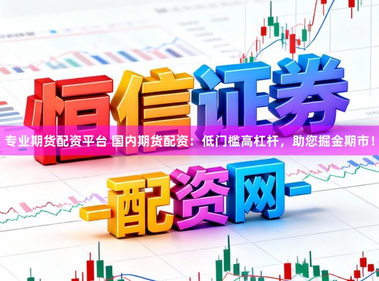专业期货配资平台 国内期货配资：低门槛高杠杆，助您掘金期市！