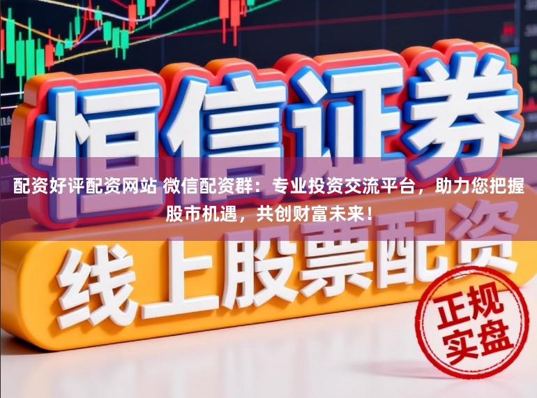 配资好评配资网站 微信配资群：专业投资交流平台，助力您把握股市机遇，共创财富未来！