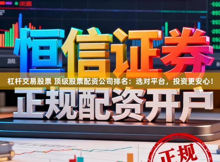 杠杆交易股票 顶级股票配资公司排名：选对平台，投资更安心！