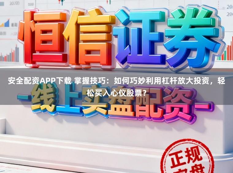 安全配资APP下载 掌握技巧：如何巧妙利用杠杆放大投资，轻松买入心仪股票？