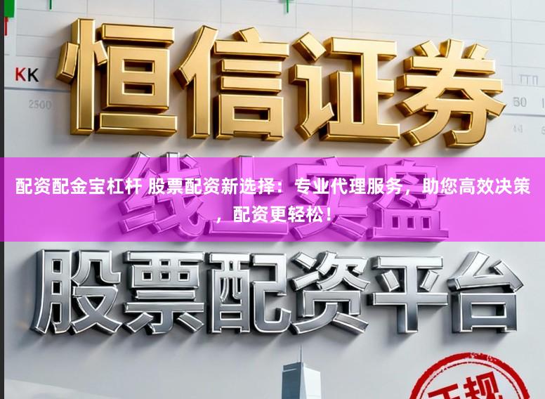 配资配金宝杠杆 股票配资新选择：专业代理服务，助您高效决策，配资更轻松！