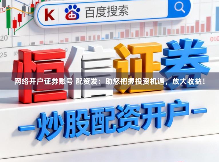 网络开户证券账号 配资发：助您把握投资机遇，放大收益！