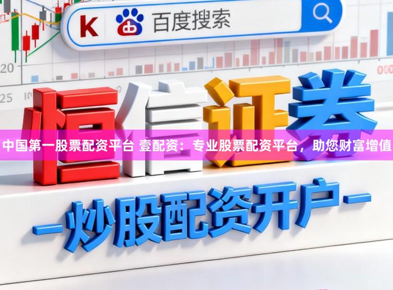 中国第一股票配资平台 壹配资：专业股票配资平台，助您财富增值