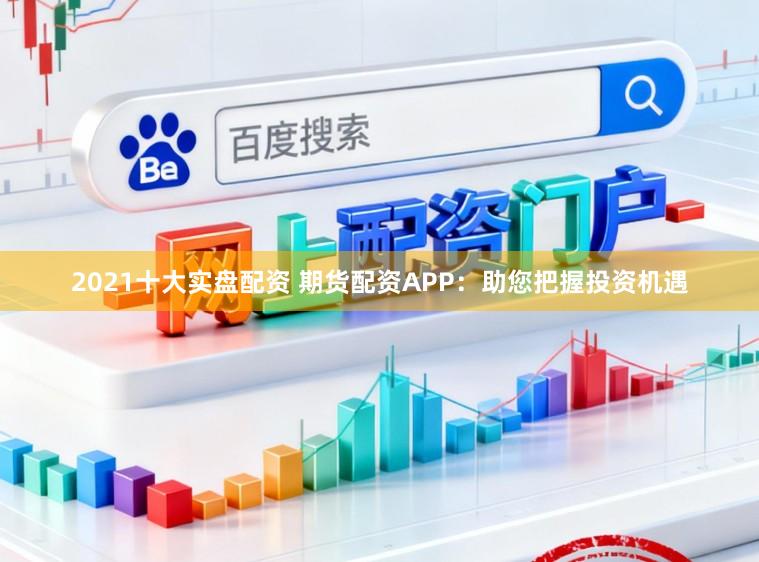 2021十大实盘配资 期货配资APP：助您把握投资机遇