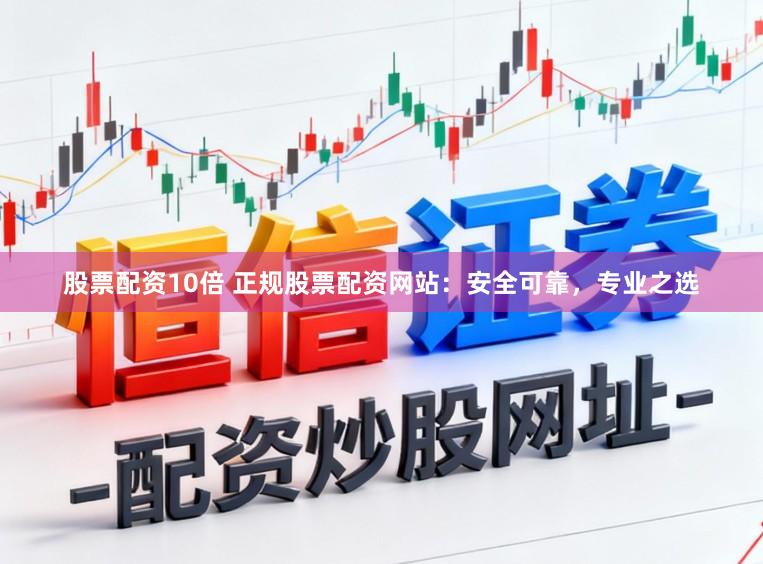 股票配资10倍 正规股票配资网站：安全可靠，专业之选