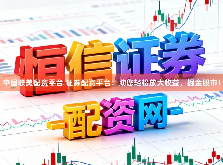 中国联美配资平台 证券配资平台：助您轻松放大收益，掘金股市！