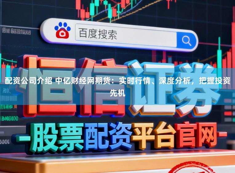 配资公司介绍 中亿财经网期货：实时行情、深度分析，把握投资先机