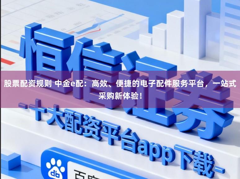 股票配资规则 中金e配：高效、便捷的电子配件服务平台，一站式采购新体验！