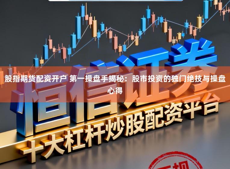 股指期货配资开户 第一操盘手揭秘：股市投资的独门绝技与操盘心得