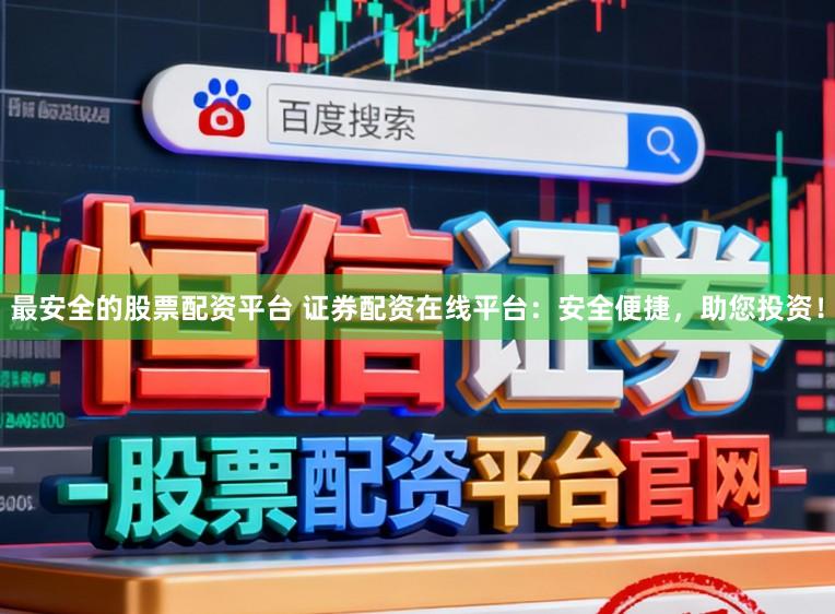 最安全的股票配资平台 证券配资在线平台：安全便捷，助您投资！