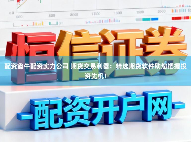 配资鑫牛配资实力公司 期货交易利器：精选期货软件助您把握投资先机！