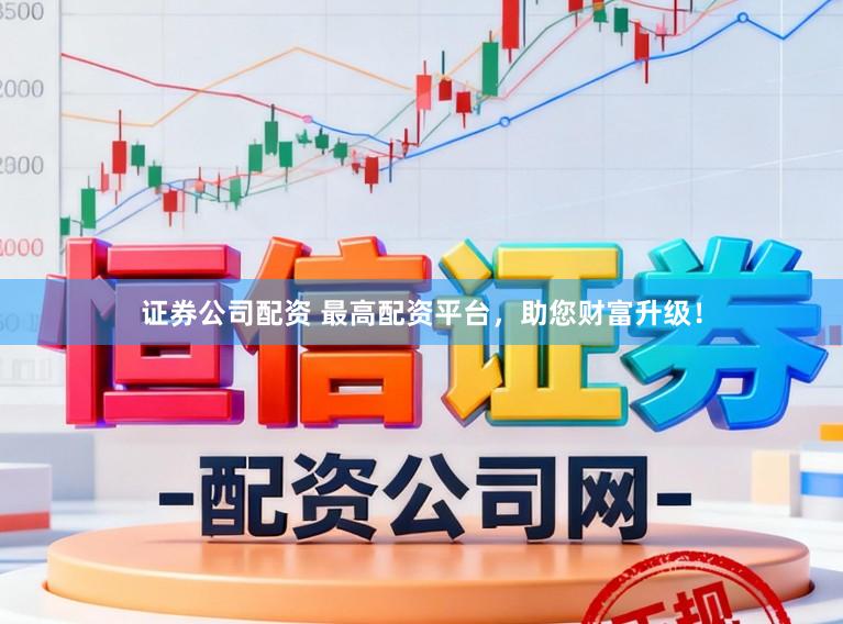 证券公司配资 最高配资平台，助您财富升级！