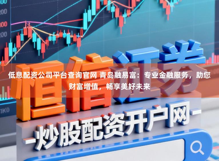 低息配资公司平台查询官网 青岛融易富：专业金融服务，助您财富增值，畅享美好未来