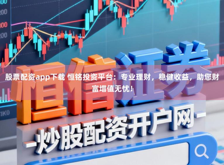 股票配资app下载 恒铭投资平台：专业理财，稳健收益，助您财富增值无忧！
