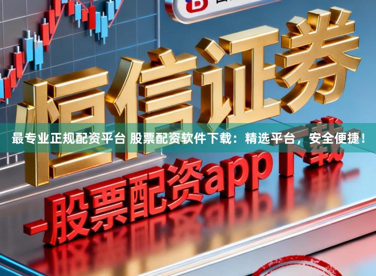 最专业正规配资平台 股票配资软件下载：精选平台，安全便捷！
