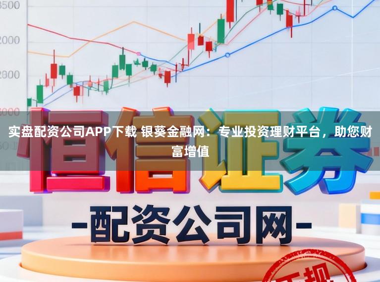 实盘配资公司APP下载 银葵金融网：专业投资理财平台，助您财富增值