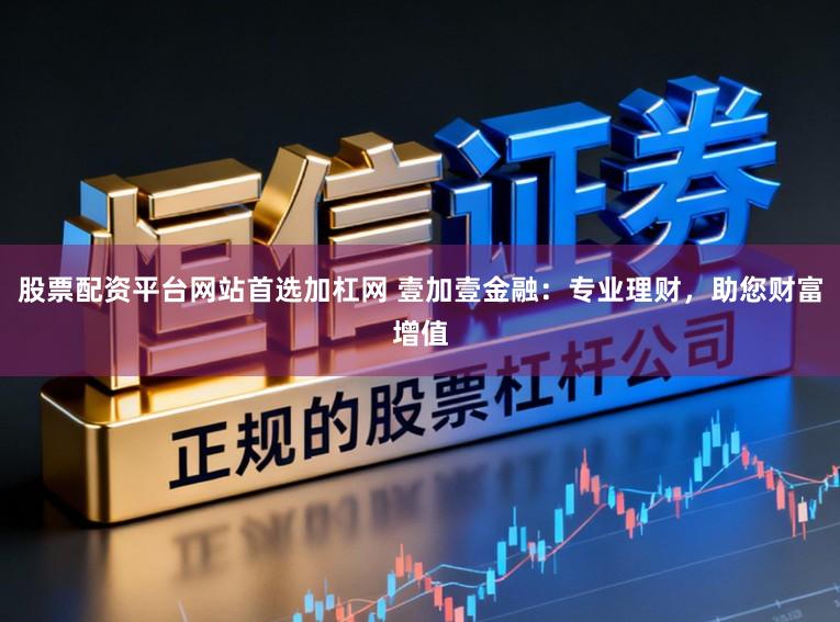 股票配资平台网站首选加杠网 壹加壹金融：专业理财，助您财富增值
