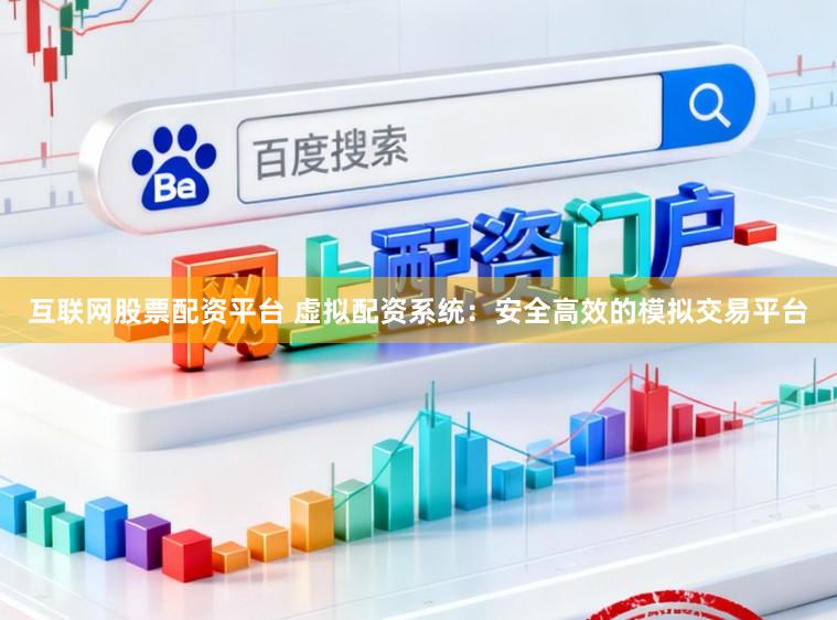 互联网股票配资平台 虚拟配资系统：安全高效的模拟交易平台