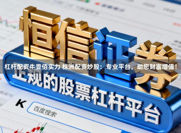 杠杆配资牛壹佰实力 株洲配资炒股：专业平台，助您财富增值！