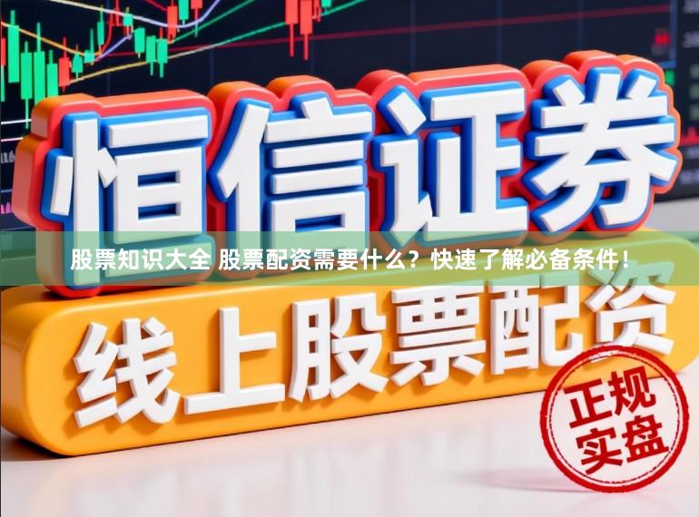 股票知识大全 股票配资需要什么？快速了解必备条件！