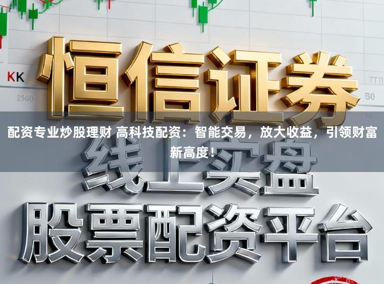 配资专业炒股理财 高科技配资：智能交易，放大收益，引领财富新高度！