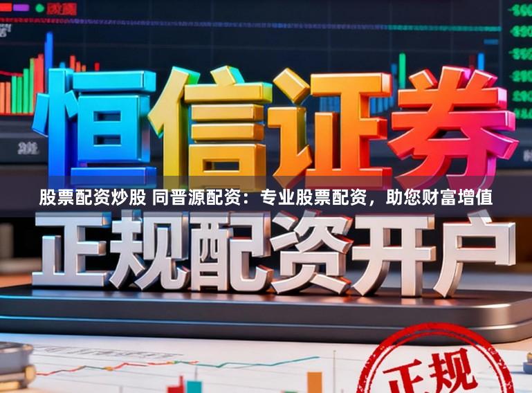 股票配资炒股 同晋源配资：专业股票配资，助您财富增值