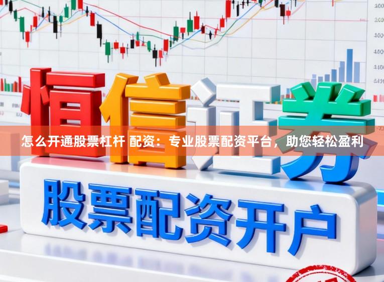 怎么开通股票杠杆 配资：专业股票配资平台，助您轻松盈利