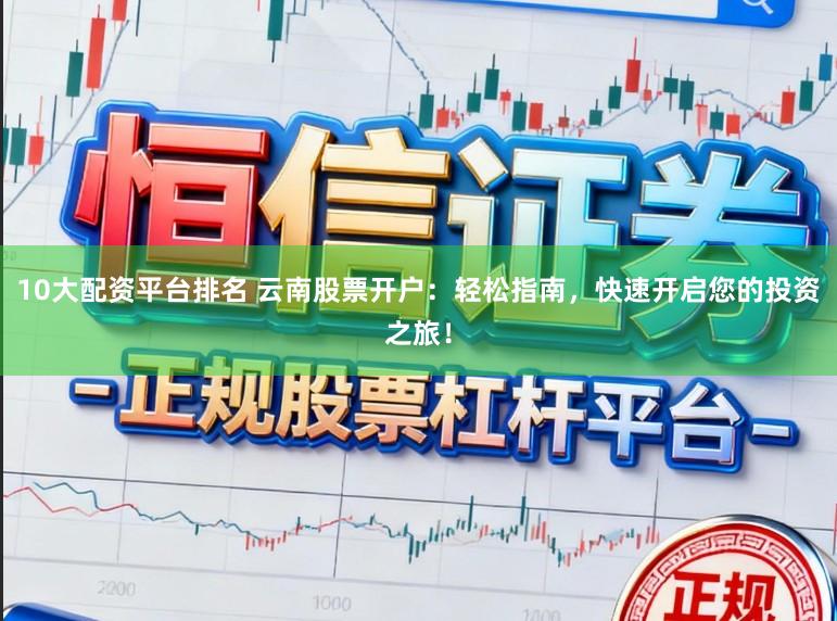 10大配资平台排名 云南股票开户：轻松指南，快速开启您的投资之旅！