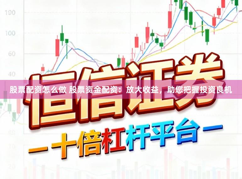 股票配资怎么做 股票资金配资：放大收益，助您把握投资良机