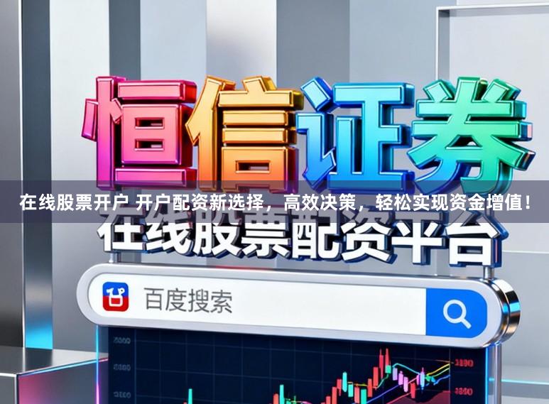 在线股票开户 开户配资新选择，高效决策，轻松实现资金增值！