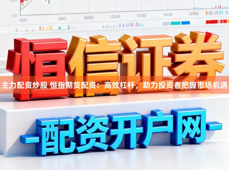 主力配资炒股 恒指期货配资：高效杠杆，助力投资者把握市场机遇