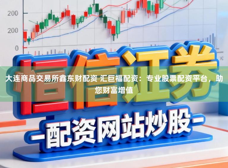 大连商品交易所鑫东财配资 汇巨福配资：专业股票配资平台，助您财富增值