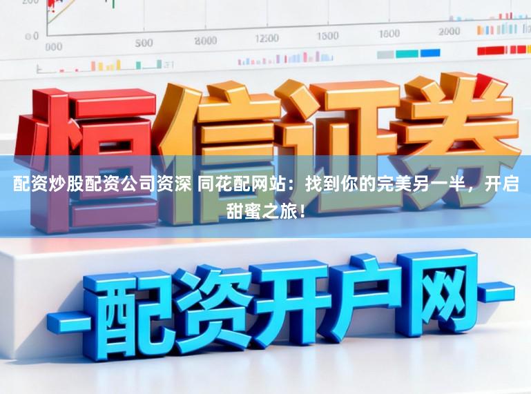 配资炒股配资公司资深 同花配网站：找到你的完美另一半，开启甜蜜之旅！
